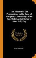 The history of the proceedings in the case of Margaret, commonly called Peg, only lawful sister to John Bull, Esq; - 1021640875 Book Cover