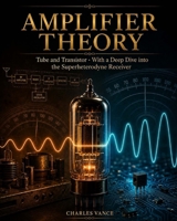 Amplifier Theory: Tube and Transistor: With a Deep Dive into the Superheterodyne Receiver B0H8HGY5WQ Book Cover