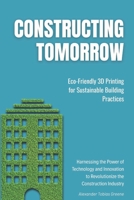 Constructing Tomorrow: Eco-Friendly 3D Printing for Sustainable Building Practices: Harnessing the Power of Technology and Innovation to Revolutionize the Construction Industry B0FRFX2K7H Book Cover