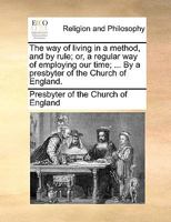 The way of living in a method, and by rule: or, a regular way of employing our time: recommended in a short, plain, practical discourse to the ... ... By a presbyter of the Church of England. 1140834363 Book Cover