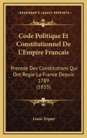 Code Politique Et Constitutionnel De L'Empire Francais: Precede Des Constitutions Qui Ont Regie La France Depuis 1789 (1855) 1160831823 Book Cover
