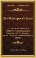 The Philosophy of Trade: Or, Outlines of a Theory of Profits and Prices, Including an Examination of the Principles Which Determine the Relative Value of Corn, Labour, and Currency 1165611732 Book Cover