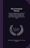 The Curtained Throne: A Sermon, Suggested by the Death of President Lincoln, Preached in the Presbyterian Church of Bedford, Pa., April 23, 1865, and Repeated April 30, 1865 1359495037 Book Cover