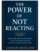 The Power of Not Reacting: BREAK FREE FROM OVERTHINKING, CALM YOUR EMOTIONS, AND STOP SELF-SABOTAGE FOR GOOD B0FR3FF1ZP Book Cover