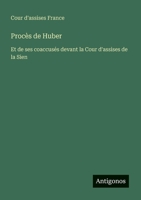 Procès de Huber: Et de ses coaccusés devant la Cour d'assises de la Sien (French Edition) 3563218110 Book Cover