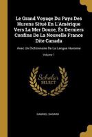 Le Grand Voyage Du Pays Des Hurons Situ� En l'Am�rique Vers La Mer Douce, �s Derniers Confins de la Nouvelle France Dite Canada: Avec Un Dictionnaire de la Langue Huronne; Volume 1 1021710288 Book Cover