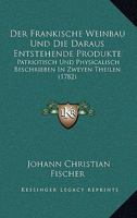 Der Fränkische Weinbau Und Die Daraus Entstehende Produkte Patriotisch Und Physicalischbeschrieben In Zweyen Theilen... 1270941461 Book Cover