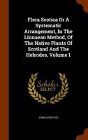 Flora Scotica: or A Systematic Arrangement, in the Linnaean Method, of the Native Plants of Scotland and the Hebrides, Volume 1 1345287526 Book Cover