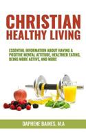 Christian Healthy Living: Essential Information about Having a Positive Mental Attitude, Healthier Eating Habits, Being More Active, and More 1537416723 Book Cover
