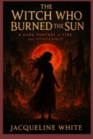 The Witch Who Burned the Sun: A Dark Fantasy of Fire and Vengeance B0FF33NH4V Book Cover
