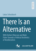 There Is an Alternative: With Herbert Marcuse and Mark Fisher Towards a Political Aesthetics of Neoliberalism 3662662361 Book Cover
