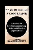 Ways to become a good leader: A Manual for Developing Leadership Skills and Effective Organisations B0BFV28ZH8 Book Cover