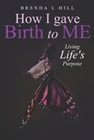 How I Gave Birth To Me: Living Life's Purpose 1734900709 Book Cover