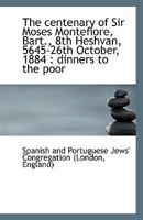 The centenary of Sir Moses Montefiore, Bart., 8th Heshvan, 5645-26th October, 1884: dinners to the 1113401923 Book Cover