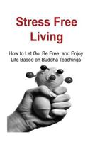 Stress Free Living: How to Let Go, Be Free, and Enjoy Life Based on Buddha Teachings 1534605991 Book Cover