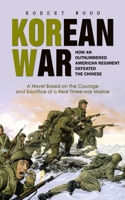 Korean War: How an Outnumbered American Regiment Defeated the Chinese (A Novel Based on the Courage and Sacrifice of a Real Three-war Marine) 1778177948 Book Cover