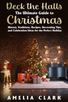 Deck the Halls: The Ultimate Guide to Christmas: History, Traditions, Recipes, Decorating Tips, and Celebration Ideas for the Perfect Holiday 196525649X Book Cover