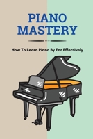 Piano Mastery: How To Learn Piano By Ear Effectively: Easy To Play Piano B095GQG4J9 Book Cover