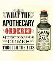 What the Apothecary Ordered: Questionable Cures Through the Ages 1908402865 Book Cover