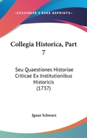 Collegia Historica, Part 7: Seu Quaestiones Historiae Criticae Ex Institutionibus Historicis (1737) 1104724332 Book Cover