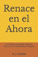 Renace en el Ahora: Como Sanar el Pasado, Liberar el Futuro y Vivir Plenamente el Presente (Spanish Edition) B0G139C9C5 Book Cover