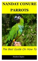 Nanday Conure Parrots: The Best Guide On How To Care For A Nanday Conure Parrots. B0948GSZQX Book Cover