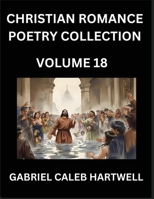 Christian Romance Poetry Collection (Part 18)- Love's Divine Hymn, the Beloved's Song, Verses of Faith and Passion, Anthology of Eternal Embrace and Sacred Whispers, Poems of Love and Devotion B0FZXVPXVB Book Cover