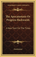The Apocatastasis Or Progress Backwards: A New Tract For The Times 142551703X Book Cover