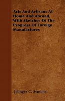 Arts and artisans at home and abroad: with sketches of the progress of foreign manufactures 1436782007 Book Cover