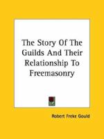 The Story Of The Guilds And Their Relationship To Freemasonry 1425308368 Book Cover