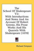 The School of Shakspere ... Ed., with Introductions and Notes, and an Account of Robert Greene, His Prose Works, and His Quarrels with Shakspere; Volume 2 1378264053 Book Cover