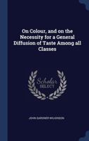 On Colour: And on the Necessity for a General Diffusion of Taste Among All Classes 1340367122 Book Cover