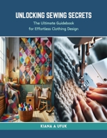 Unlocking Sewing Secrets: The Ultimate Guidebook for Effortless Clothing Design B0CRKVQ9F1 Book Cover