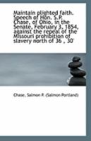Maintain Plighted Faith: Speech of Hon. S.P. Chase, of Ohio, in the Senate, February 3, 1854 0526535261 Book Cover