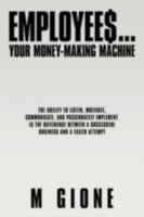 Employees... Your Money-Making Machine: The Ability to Listen, Motivate, Communicate, and Passionately Implement Is the Difference Between a Successful Business and a Failed Attempt 1438914865 Book Cover