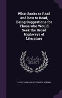 What Books to Read and How to Read: Being Suggestions for Those Who Would Seek the Broad Highways of Literature 1355008743 Book Cover