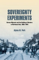 Sovereignty Experiments: Korean Migrants and the Building of Borders in Northeast Asia, 1860-1945 1501738364 Book Cover