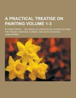A Practical Treatise On Painting: In Three Parts ... The Whole Illustrated By Examples From The Italian, Venetian, Flemish, And Dutch Schools, Volumes 1-3 1015224113 Book Cover