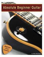 Absolute Beginner Guitar: The Beginners Guide to Guitar Mastery! 1480188565 Book Cover