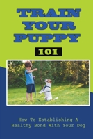Train Your Puppy 101: How To Establishing A Healthy Bond With Your Dog: Suggestions For Dog B09BYDNTDB Book Cover