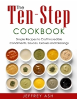 The Ten-Step Cookbook: Easy Cooking Guide with Recipes to Craft Condiments, Sauce, Gravies and Dressings- Sauces Cookbook- Salad Recipe Book for Beginners or Advanced 2204259330 Book Cover
