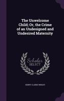 The Unwelcome Child: Or The Crime Of An Undesigned And Undesired Maternity (1860) 1165141035 Book Cover