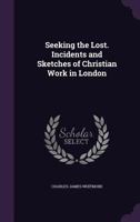 Seeking the Lost. Incidents and Sketches of Christian Work in London 1163289884 Book Cover