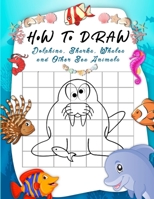 How to Draw Dolphins, Sharks, Whales and Other Sea Animals: A Step-by-Step Grid Copy Drawing Book for Kids. Both Boys and Girls Will Have Fun With Thi B088BBNZT6 Book Cover