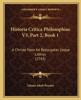 Historia Critica Philosophiae V3, Part 2, Book 1: A Christo Nato Ad Repurgatas Usque Literas (1743) 1167253027 Book Cover