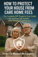 How to Protect Your House from Care Home Fees: The Complete DIY Property Trust Guide for Ordinary UK Families (With Templates and Forms) B0FNQZL9HM Book Cover