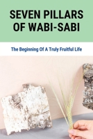 Seven Pillars Of Wabi-Sabi: The Beginning Of A Truly Fruitful Life: How To See The Beauty In Your Imperfections B095Q56JQT Book Cover