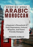 STEP-BY-STEP ARABIC MOROCCAN: A Beginner’s Phrasebook Of Daily Expressions, Cultural Etiquette, And Travel-Friendly Dialogues B0FS7WD59P Book Cover