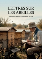 Lettres sur les abeilles: Les observations d'Antoine Marie Alexandre Sirand sur les pratiques apicoles et les procédés nouveaux pour améliorer l'industrie des abeilles au XIXe siècle (French Edition) B0H171BXYJ Book Cover