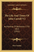 The Life And Times Of John Carroll V2: Archbishop Of Baltimore 1735-1815 1104496267 Book Cover